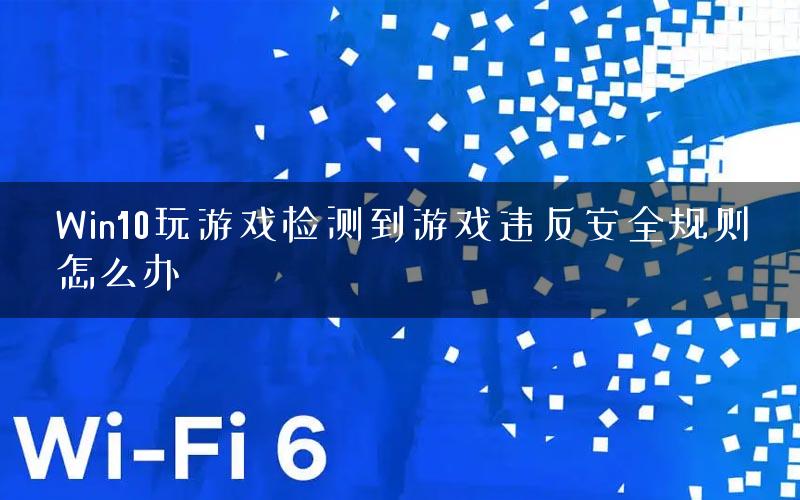 Win10玩游戏检测到游戏违反安全规则怎么办